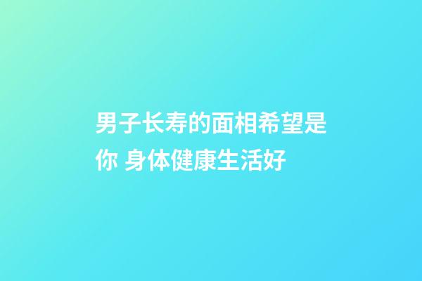 男子长寿的面相希望是你 身体健康生活好